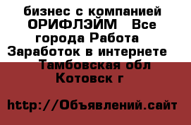 бизнес с компанией ОРИФЛЭЙМ - Все города Работа » Заработок в интернете   . Тамбовская обл.,Котовск г.